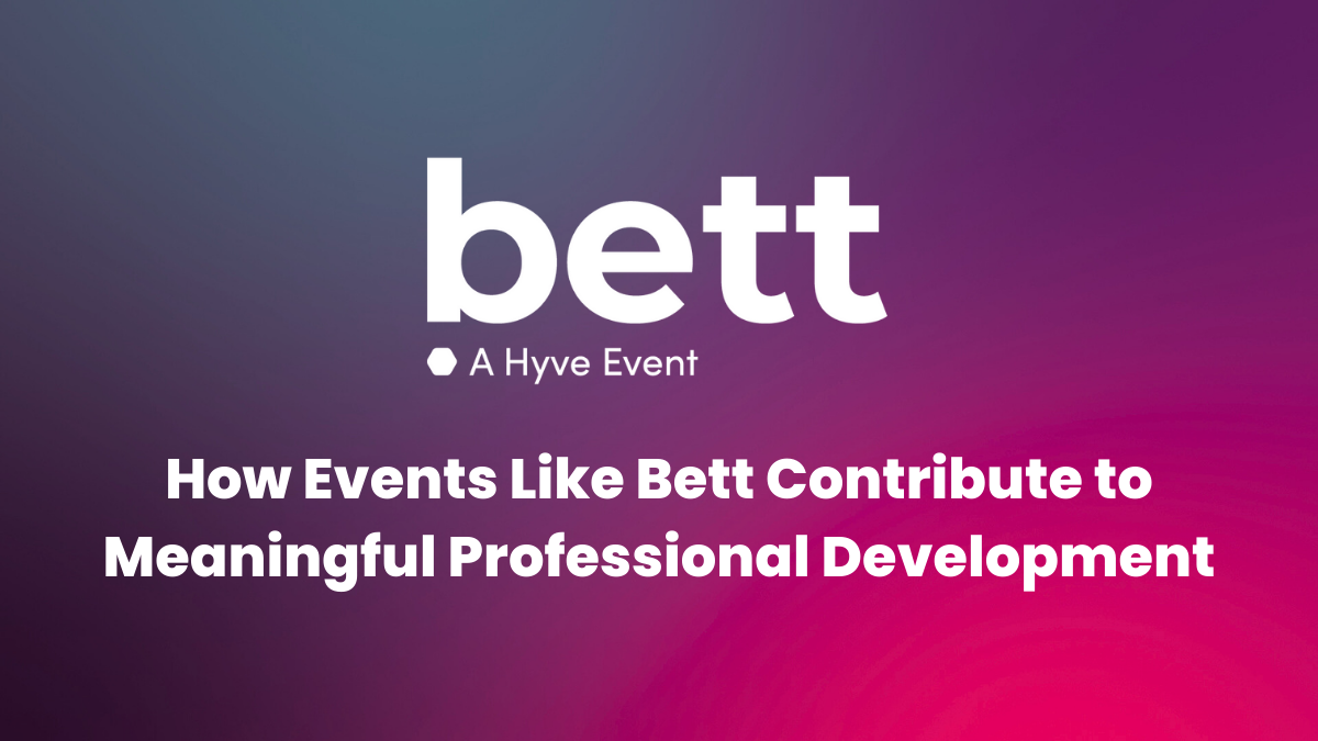 How Events Like Bett Contribute to Meaningful Professional Development