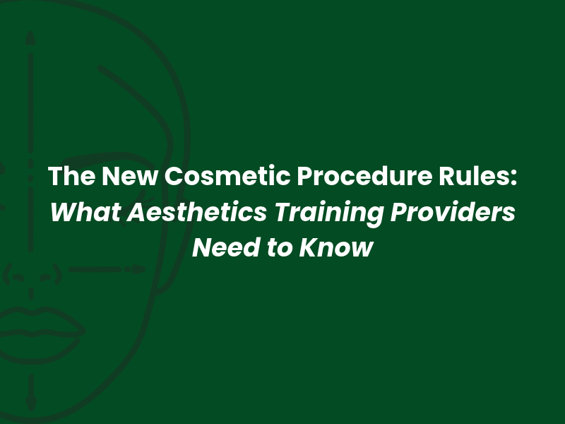 The New Cosmetic Procedure Rules: What Aesthetics Training Providers Need to Know